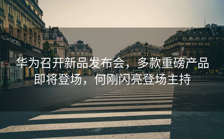 华为召开新品发布会，多款重磅产品即将登场，何刚闪亮登场主持
