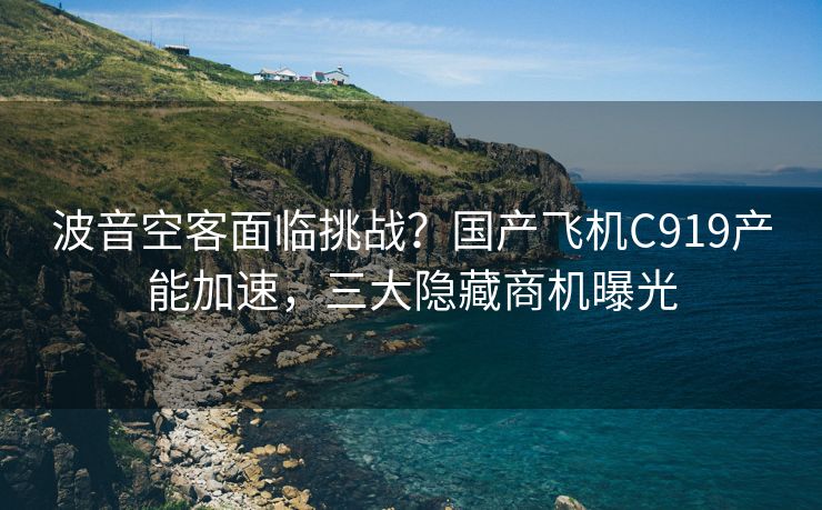 波音空客面临挑战？国产飞机C919产能加速，三大隐藏商机曝光