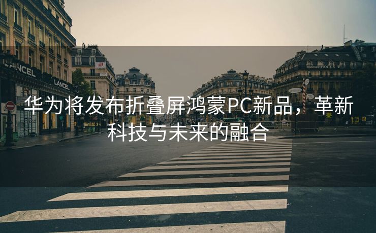 华为将发布折叠屏鸿蒙PC新品，革新科技与未来的融合