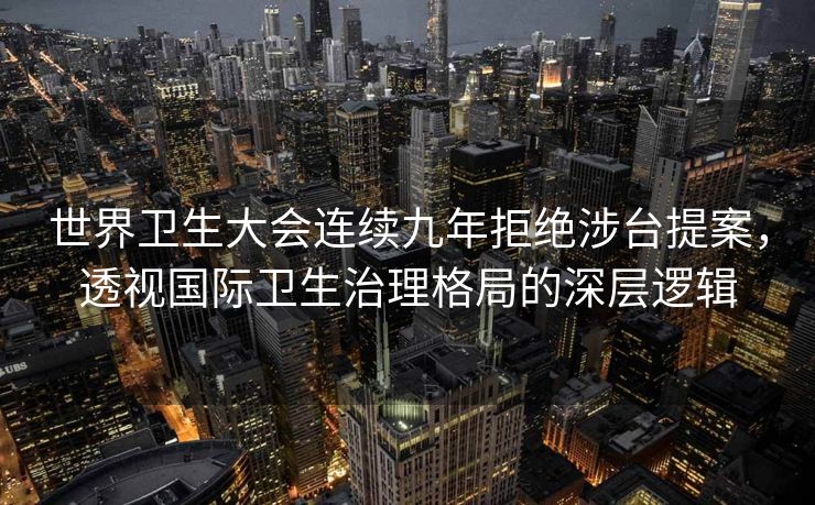 世界卫生大会连续九年拒绝涉台提案，透视国际卫生治理格局的深层逻辑
