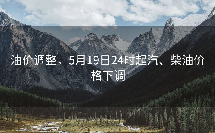 油价调整，5月19日24时起汽、柴油价格下调