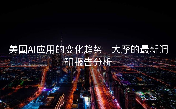 美国AI应用的变化趋势—大摩的最新调研报告分析