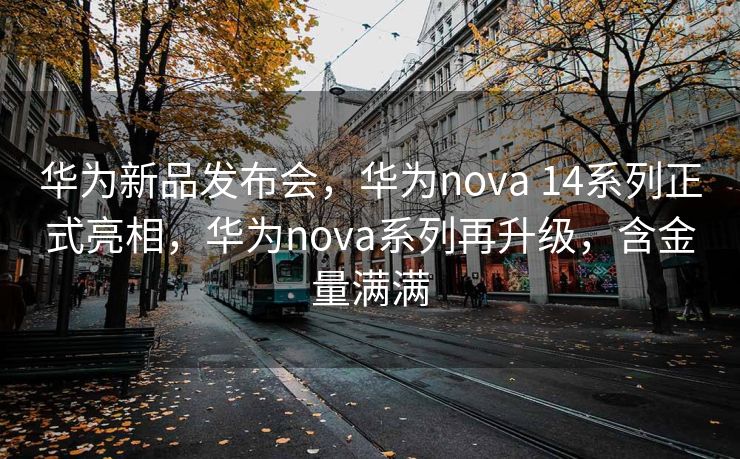 华为新品发布会，华为nova 14系列正式亮相，华为nova系列再升级，含金量满满