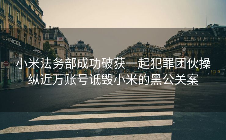 小米法务部成功破获一起犯罪团伙操纵近万账号诋毁小米的黑公关案