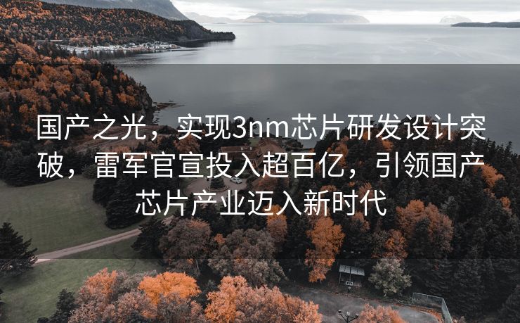 国产之光，实现3nm芯片研发设计突破，雷军官宣投入超百亿，引领国产芯片产业迈入新时代