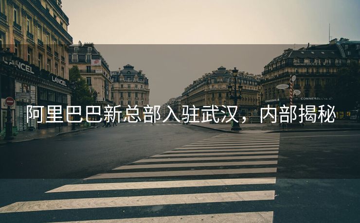 阿里巴巴新总部入驻武汉，内部揭秘