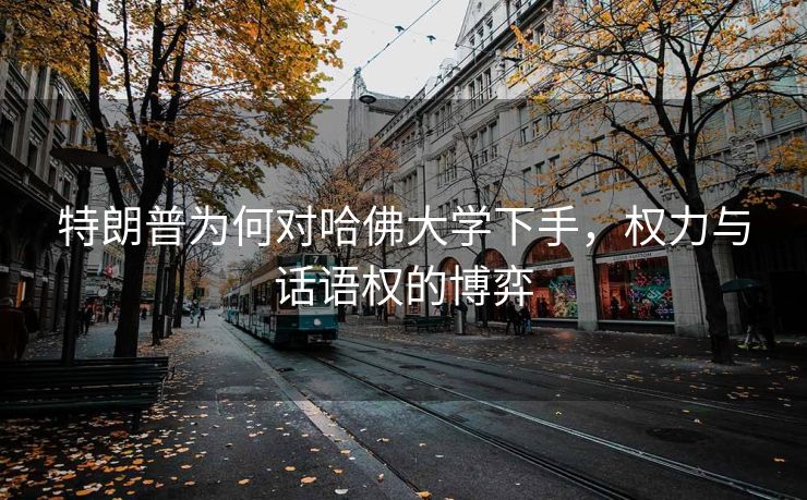 特朗普为何对哈佛大学下手，权力与话语权的博弈