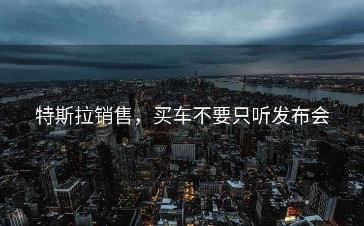 特斯拉销售，买车不要只听发布会