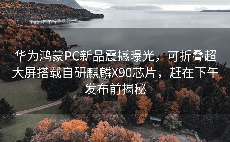华为鸿蒙PC新品震撼曝光，可折叠超大屏搭载自研麒麟X90芯片，赶在下午发布前揭秘