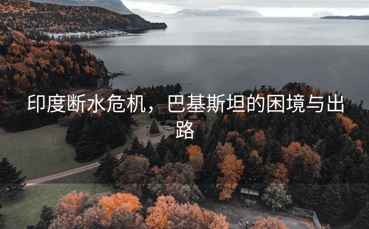 印度断水危机，巴基斯坦的困境与出路