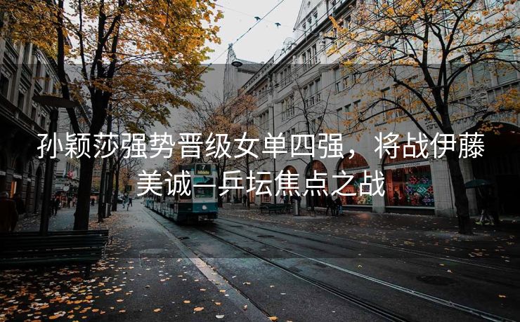 孙颖莎强势晋级女单四强，将战伊藤美诚—乒坛焦点之战