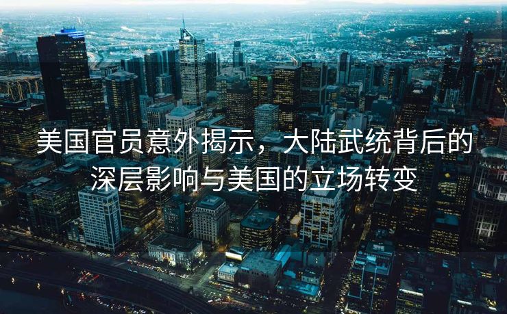 美国官员意外揭示，大陆武统背后的深层影响与美国的立场转变