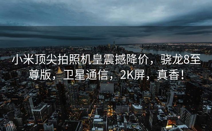 小米顶尖拍照机皇震撼降价，骁龙8至尊版，卫星通信，2K屏，真香！