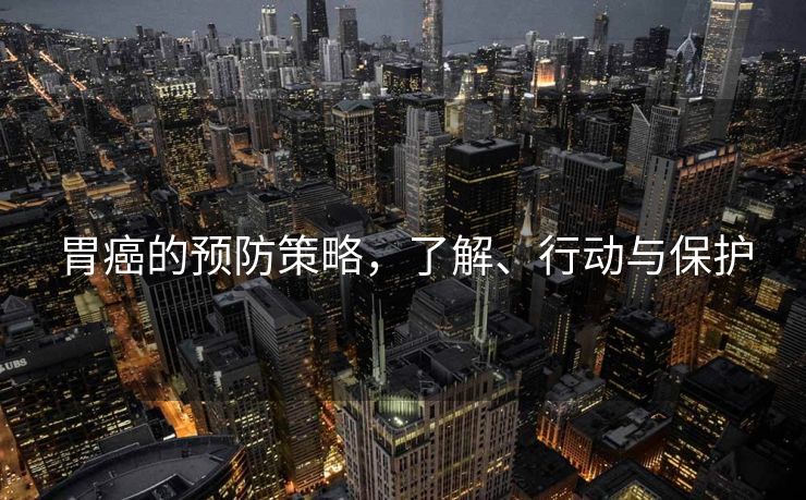 胃癌的预防策略，了解、行动与保护