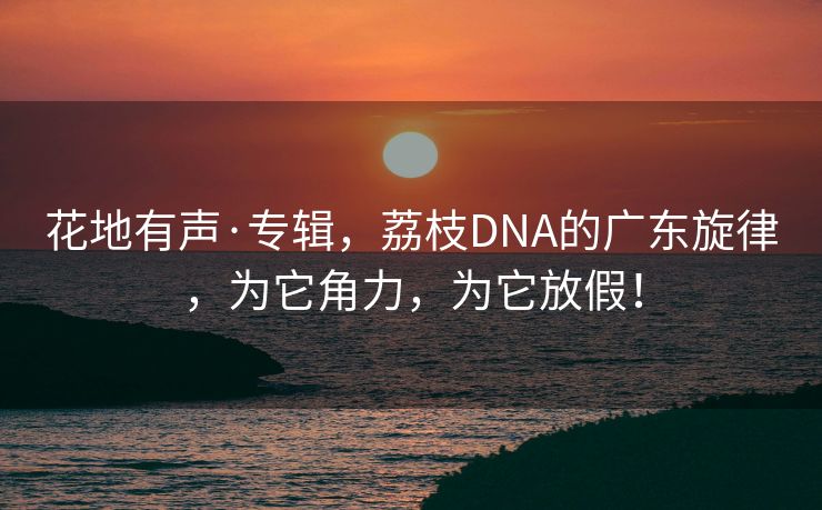花地有声·专辑，荔枝DNA的广东旋律，为它角力，为它放假！