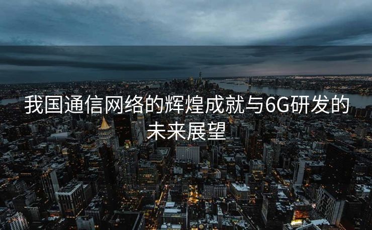 我国通信网络的辉煌成就与6G研发的未来展望