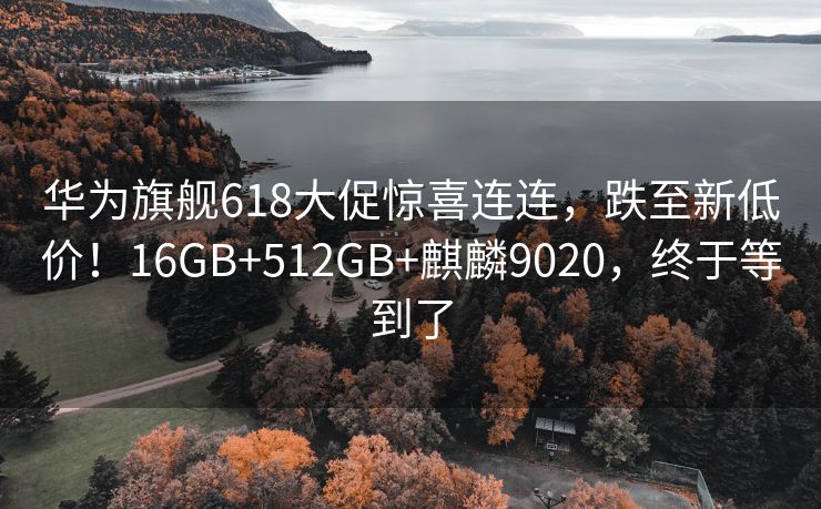 华为旗舰618大促惊喜连连，跌至新低价！16GB+512GB+麒麟9020，终于等到了