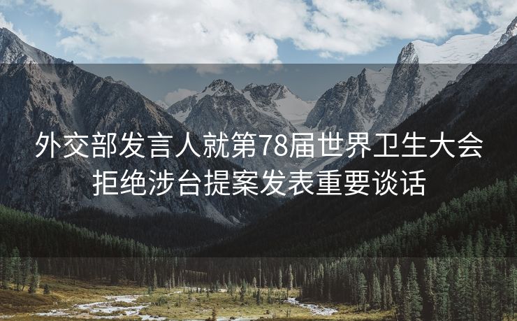 外交部发言人就第78届世界卫生大会拒绝涉台提案发表重要谈话
