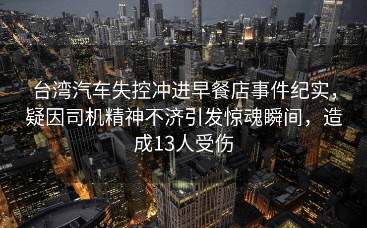 台湾汽车失控冲进早餐店事件纪实，疑因司机精神不济引发惊魂瞬间，造成13人受伤