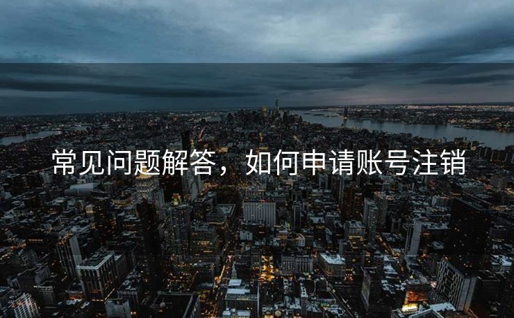 常见问题解答，如何申请账号注销