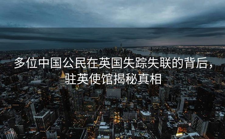 多位中国公民在英国失踪失联的背后，驻英使馆揭秘真相