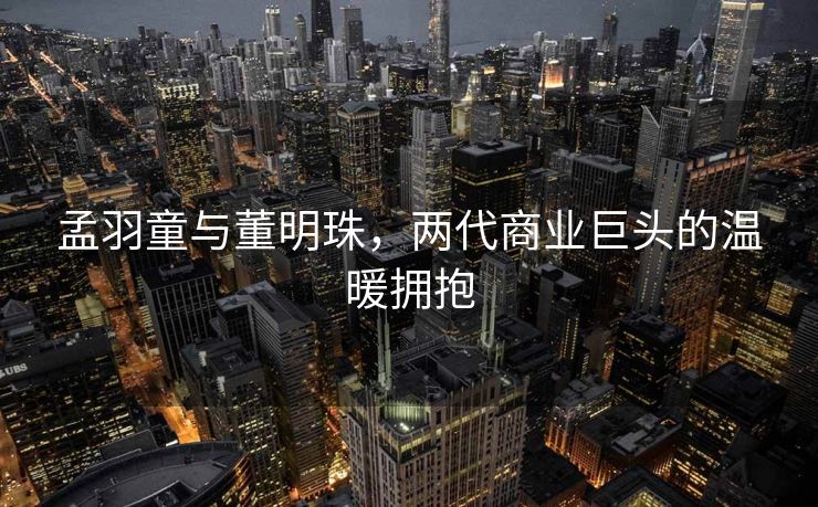 孟羽童与董明珠，两代商业巨头的温暖拥抱