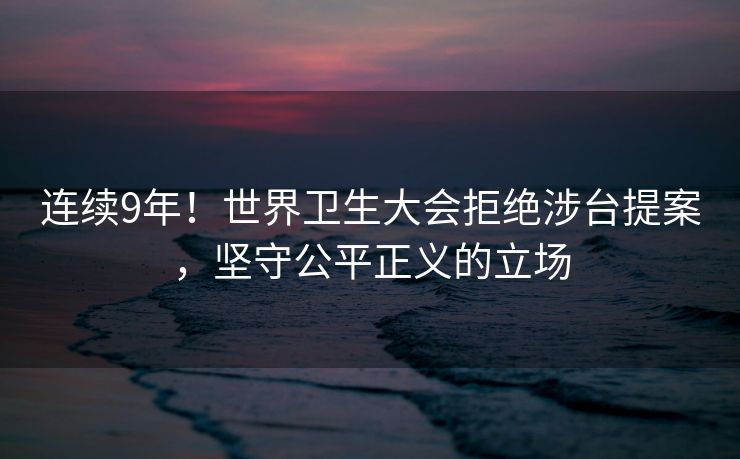 连续9年！世界卫生大会拒绝涉台提案，坚守公平正义的立场