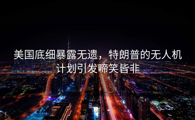 美国底细暴露无遗，特朗普的无人机计划引发啼笑皆非