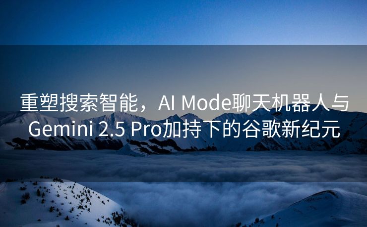 重塑搜索智能，AI Mode聊天机器人与Gemini 2.5 Pro加持下的谷歌新纪元