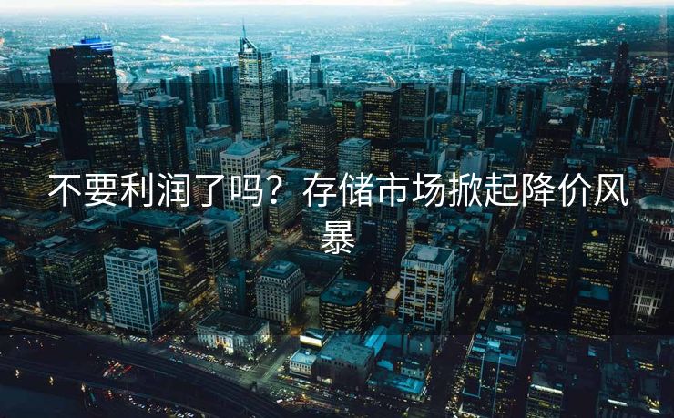 不要利润了吗？存储市场掀起降价风暴