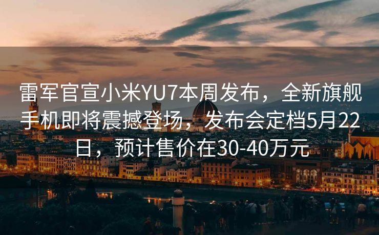 雷军官宣小米YU7本周发布，全新旗舰手机即将震撼登场，发布会定档5月22日，预计售价在30-40万元