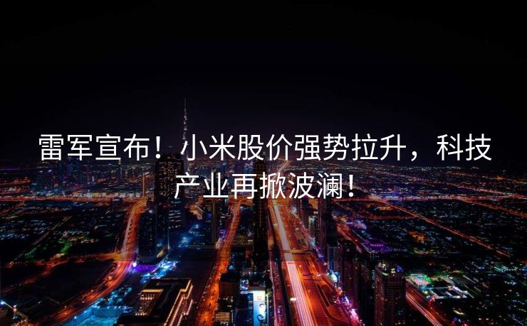 雷军宣布！小米股价强势拉升，科技产业再掀波澜！