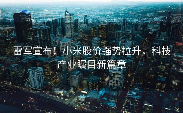 雷军宣布！小米股价强势拉升，科技产业瞩目新篇章
