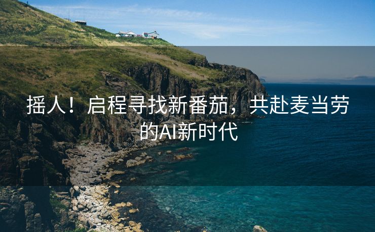 摇人！启程寻找新番茄，共赴麦当劳的AI新时代
