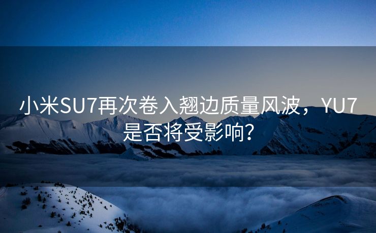 小米SU7再次卷入翘边质量风波，YU7是否将受影响？