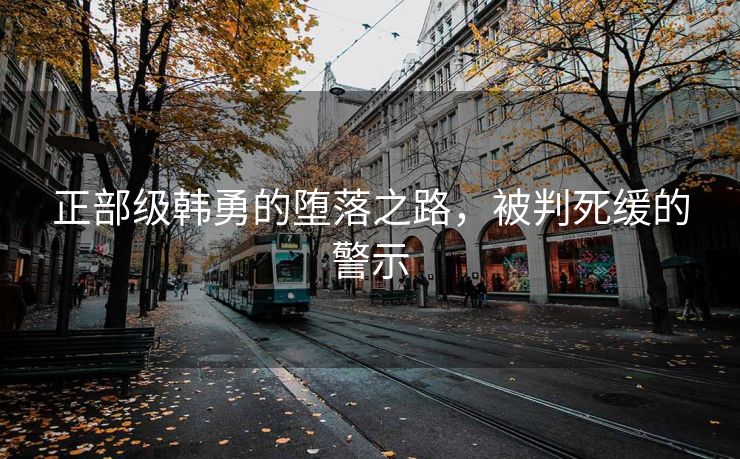 正部级韩勇的堕落之路，被判死缓的警示