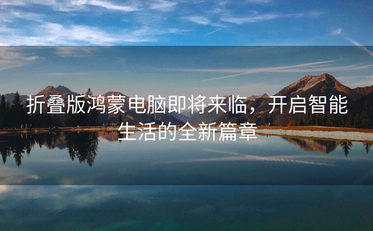 折叠版鸿蒙电脑即将来临，开启智能生活的全新篇章
