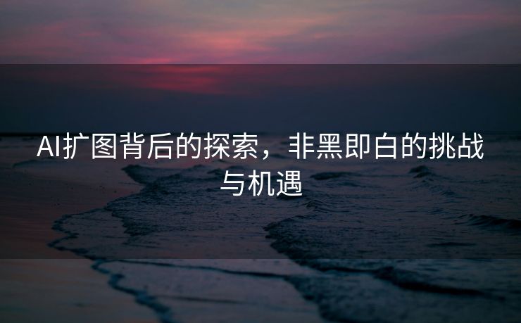 AI扩图背后的探索，非黑即白的挑战与机遇
