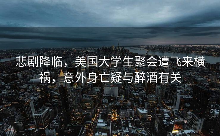 悲剧降临，美国大学生聚会遭飞来横祸，意外身亡疑与醉酒有关