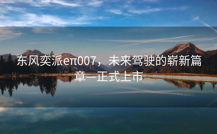 东风奕派eπ007，未来驾驶的崭新篇章—正式上市