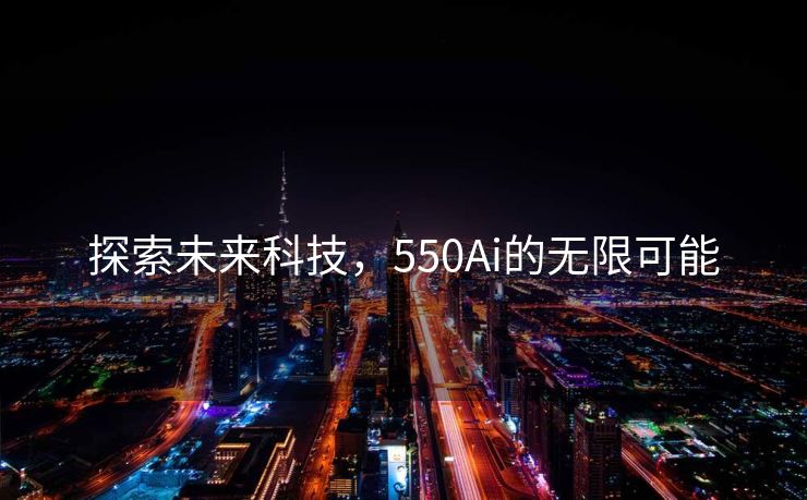 探索未来科技，550Ai的无限可能