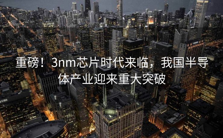 重磅！3nm芯片时代来临，我国半导体产业迎来重大突破