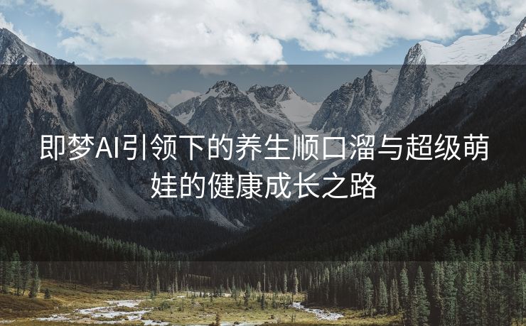 即梦AI引领下的养生顺口溜与超级萌娃的健康成长之路