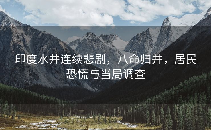 印度水井连续悲剧，八命归井，居民恐慌与当局调查