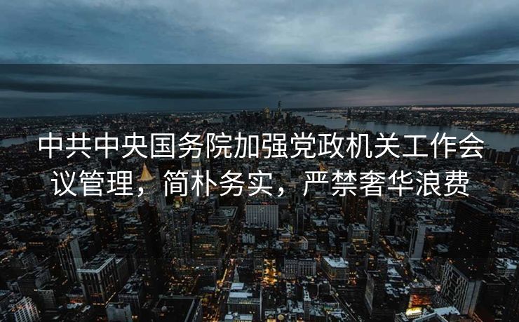 中共中央国务院加强党政机关工作会议管理，简朴务实，严禁奢华浪费