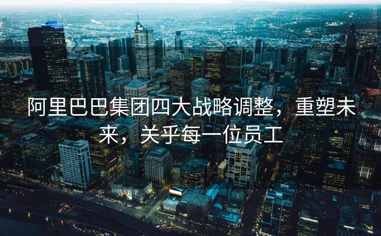 阿里巴巴集团四大战略调整，重塑未来，关乎每一位员工