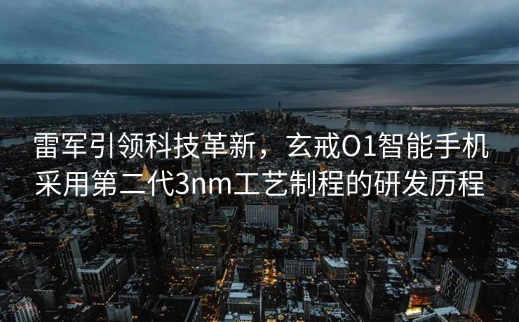 雷军引领科技革新，玄戒O1智能手机采用第二代3nm工艺制程的研发历程