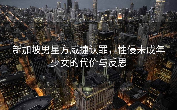 新加坡男星方威捷认罪，性侵未成年少女的代价与反思