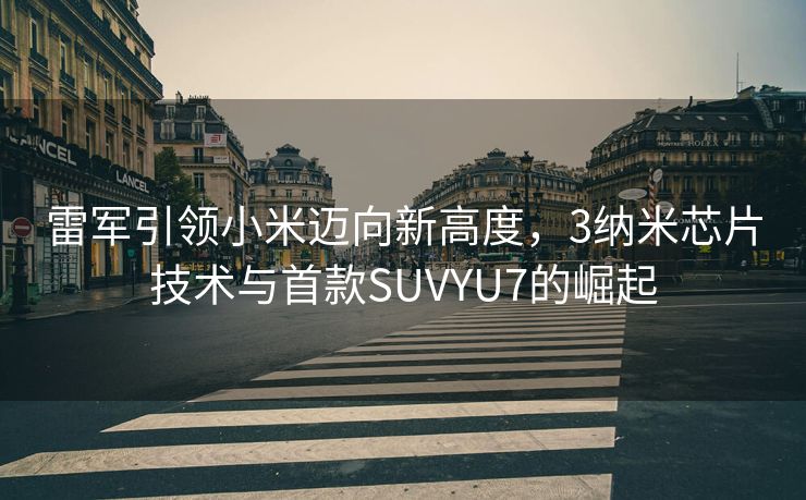 雷军引领小米迈向新高度，3纳米芯片技术与首款SUVYU7的崛起