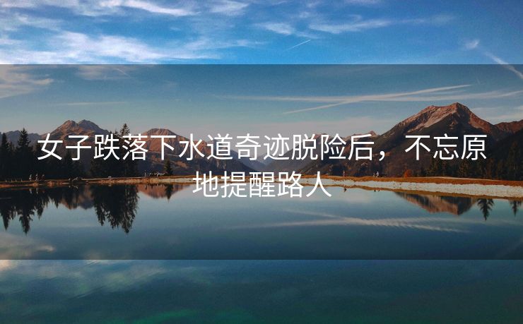 女子跌落下水道奇迹脱险后，不忘原地提醒路人